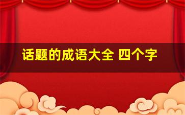 话题的成语大全 四个字